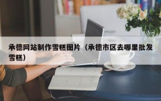 和县承德网站制作雪糕图片（承德市区去哪里批发雪糕）