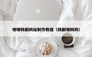 和县嘟嘟韩剧网站制作教程（韩剧嘟网网）