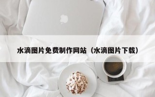 和县水滴图片免费制作网站（水滴图片下载）