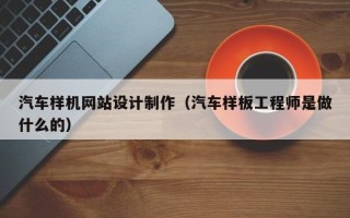 和县汽车样机网站设计制作（汽车样板工程师是做什么的）
