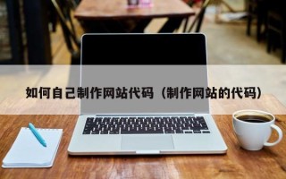 和县如何自己制作网站代码（制作网站的代码）