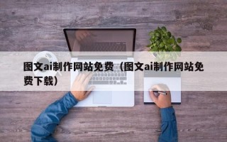 和县图文ai制作网站免费（图文ai制作网站免费下载）