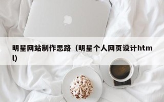 和县明星网站制作思路（明星个人网页设计html）