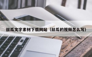 和县丝瓜文字素材下载网站（丝瓜的视频怎么写）