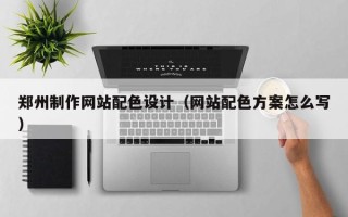 和县郑州制作网站配色设计（网站配色方案怎么写）