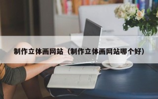 和县制作立体画网站（制作立体画网站哪个好）