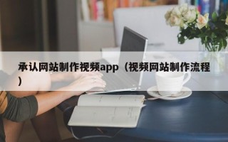 和县承认网站制作视频app（视频网站制作流程）